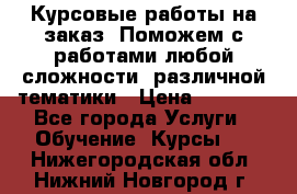 Курсовые работы на заказ. Поможем с работами любой сложности, различной тематики › Цена ­ 1 800 - Все города Услуги » Обучение. Курсы   . Нижегородская обл.,Нижний Новгород г.